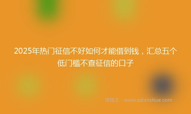 2025年热门征信不好如何才能借到钱，汇总五个低门槛不查征信的口子