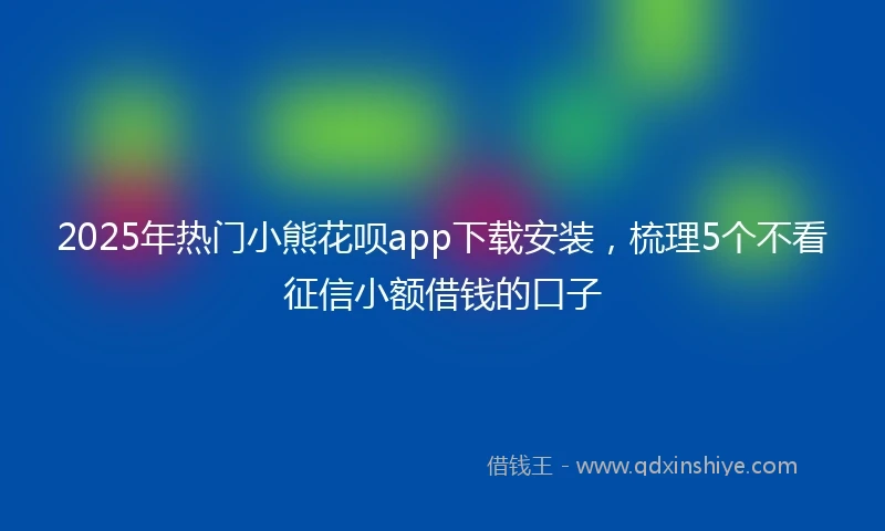 2025年热门小熊花呗app下载安装，梳理5个不看征信小额借钱的口子