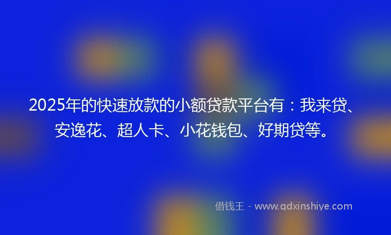 2025年的快速放款的小额贷款平台有：我来贷、安逸花、超人卡、小花钱包、好期贷等。