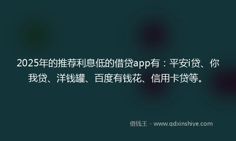 2025年的推荐利息低的借贷app有：平安i贷、你我贷、洋钱罐、百度有钱花、信用卡贷等。