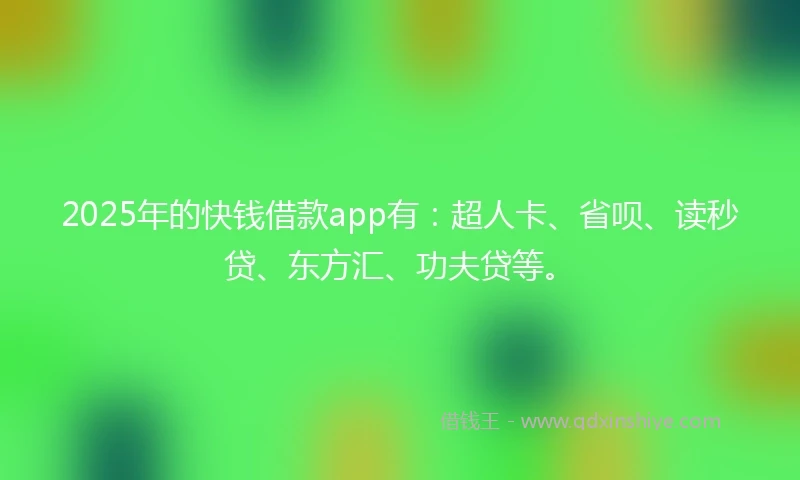 2025年的快钱借款app有：超人卡、省呗、读秒贷、东方汇、功夫贷等。