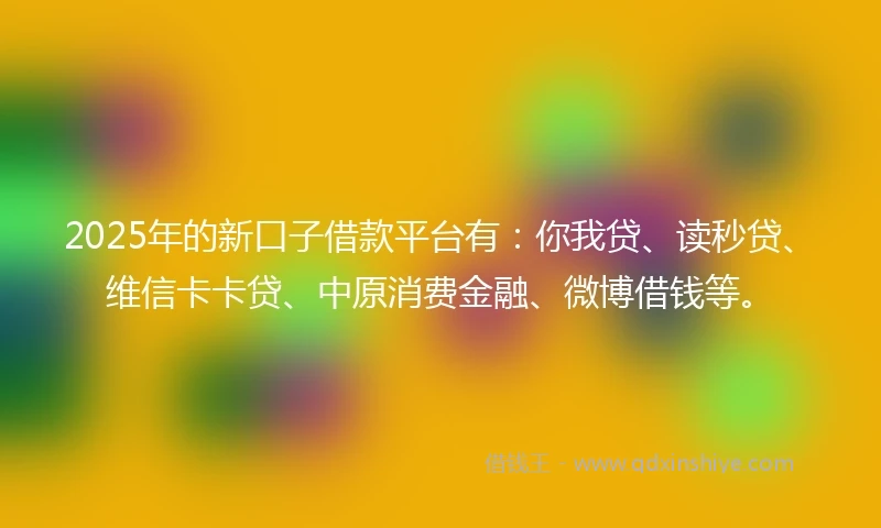2025年的新口子借款平台有：你我贷、读秒贷、维信卡卡贷、中原消费金融、微博借钱等。