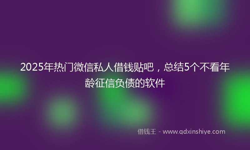 2025年热门微信私人借钱贴吧，总结5个不看年龄征信负债的软件