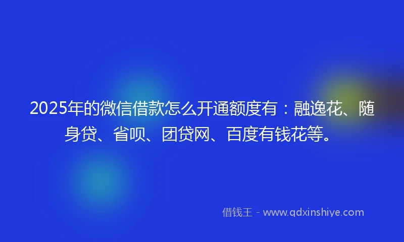 2025年的微信借款怎么开通额度有：融逸花、随身贷、省呗、团贷网、百度有钱花等。