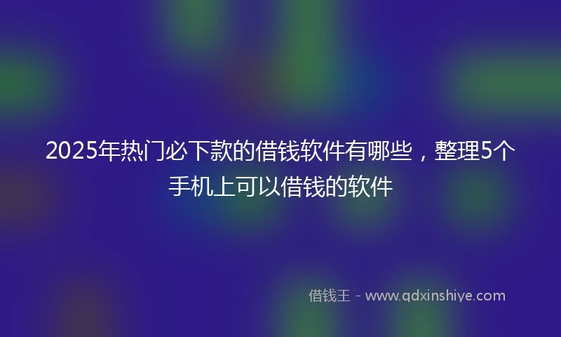 2025年热门必下款的借钱软件有哪些，整理5个手机上可以借钱的软件