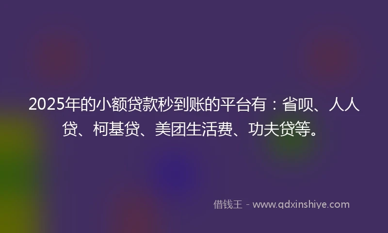 2025年的小额贷款秒到账的平台有：省呗、人人贷、柯基贷、美团生活费、功夫贷等。