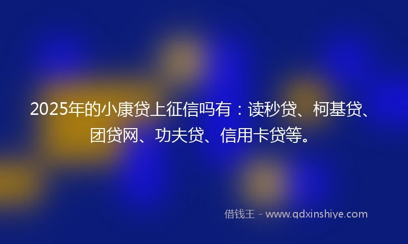 2025年的小康贷上征信吗有：读秒贷、柯基贷、团贷网、功夫贷、信用卡贷等。