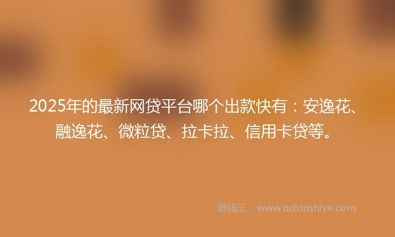 2025年的最新网贷平台哪个出款快有：安逸花、融逸花、微粒贷、拉卡拉、信用卡贷等。