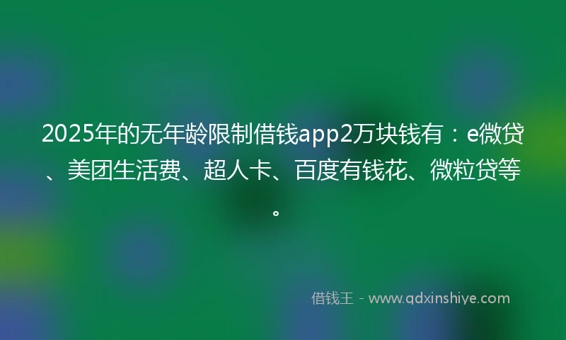 2025年的无年龄限制借钱app2万块钱有：e微贷、美团生活费、超人卡、百度有钱花、微粒贷等。