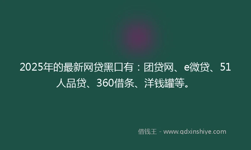 2025年的最新网贷黑口有：团贷网、e微贷、51人品贷、360借条、洋钱罐等。