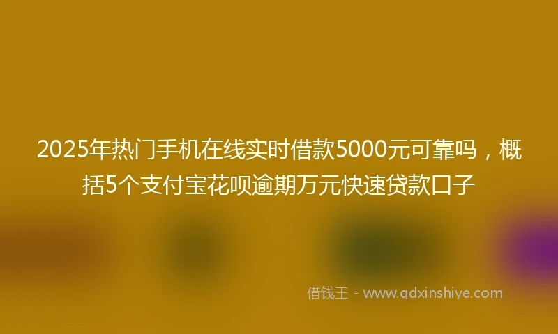 2025年热门手机在线实时借款5000元可靠吗，概括5个支付宝花呗逾期万元快速贷款口子
