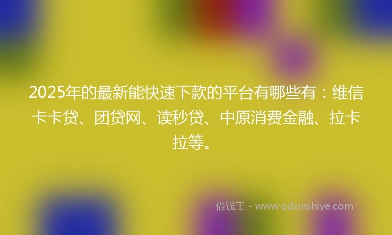 2025年的最新能快速下款的平台有哪些有：维信卡卡贷、团贷网、读秒贷、中原消费金融、拉卡拉等。