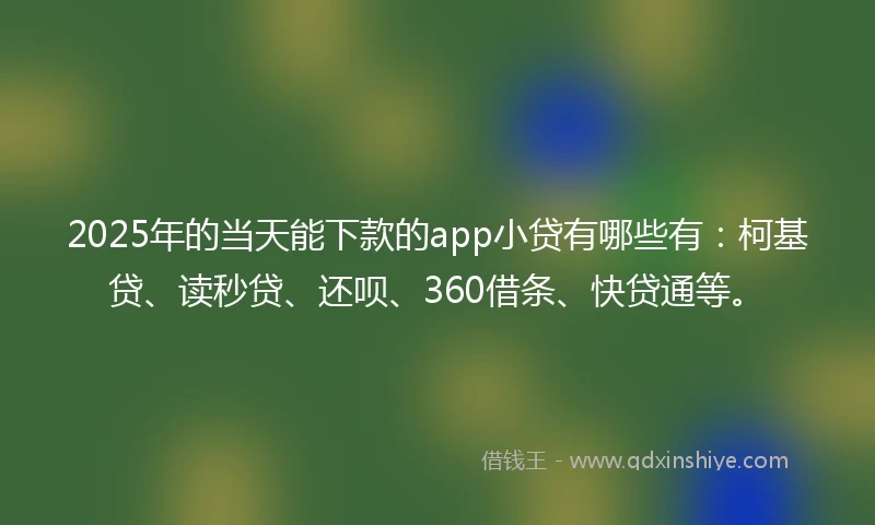 2025年的当天能下款的app小贷有哪些有：柯基贷、读秒贷、还呗、360借条、快贷通等。