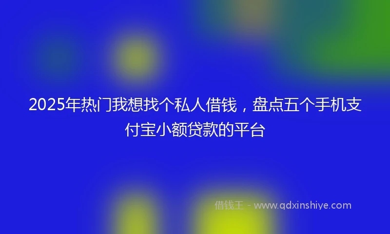 2025年热门我想找个私人借钱，盘点五个手机支付宝小额贷款的平台