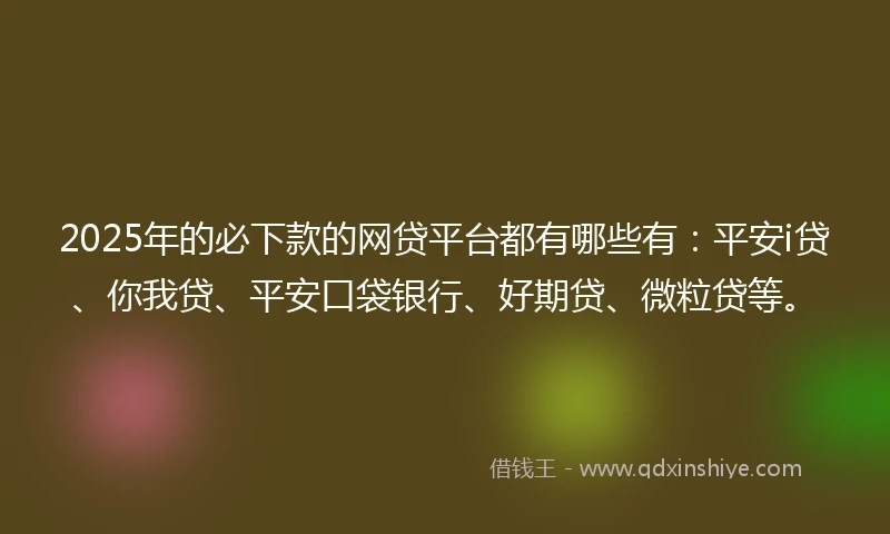 2025年的必下款的网贷平台都有哪些有：平安i贷、你我贷、平安口袋银行、好期贷、微粒贷等。