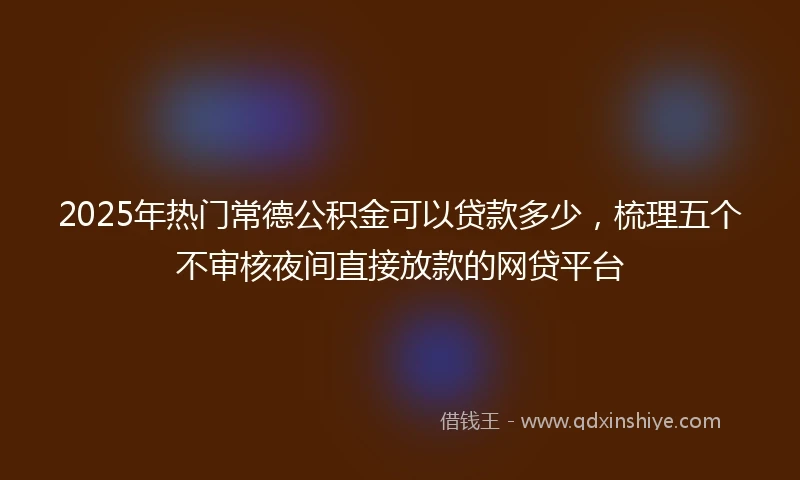 2025年热门常德公积金可以贷款多少，梳理五个不审核夜间直接放款的网贷平台