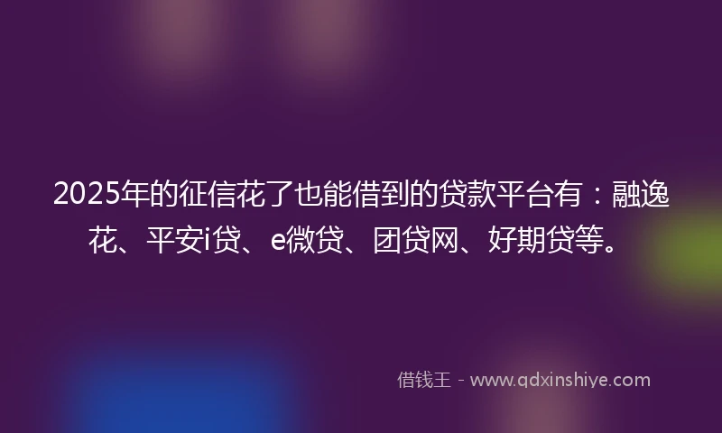 2025年的征信花了也能借到的贷款平台有：融逸花、平安i贷、e微贷、团贷网、好期贷等。