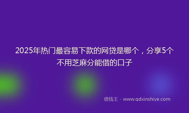 2025年热门最容易下款的网贷是哪个，分享5个不用芝麻分能借的口子