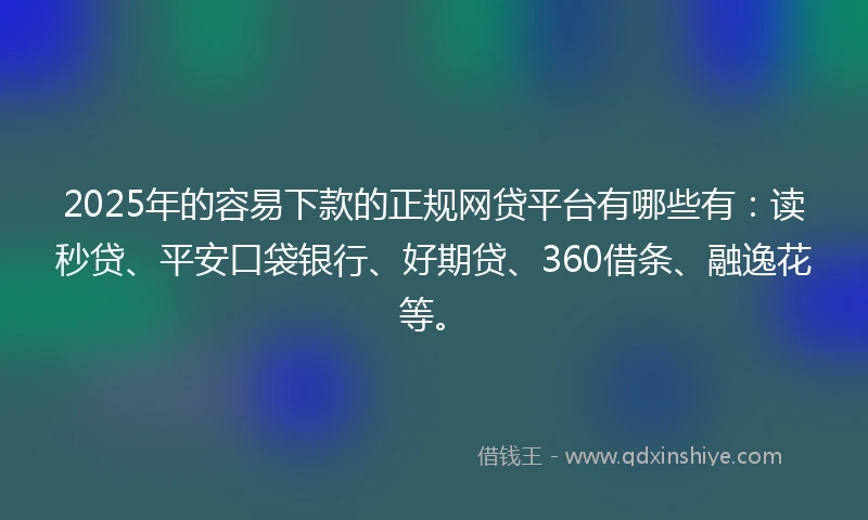 2025年的容易下款的正规网贷平台有哪些有：读秒贷、平安口袋银行、好期贷、360借条、融逸花等。