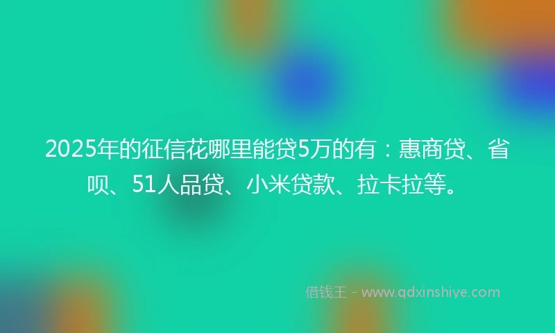 2025年的征信花哪里能贷5万的有：惠商贷、省呗、51人品贷、小米贷款、拉卡拉等。