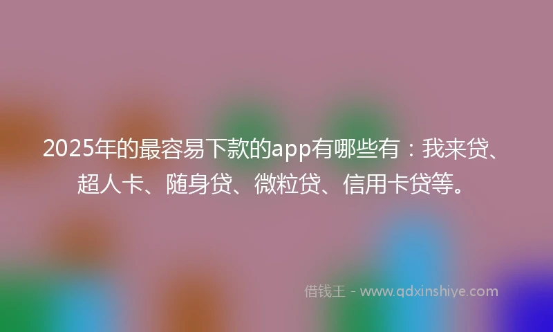 2025年的最容易下款的app有哪些有：我来贷、超人卡、随身贷、微粒贷、信用卡贷等。