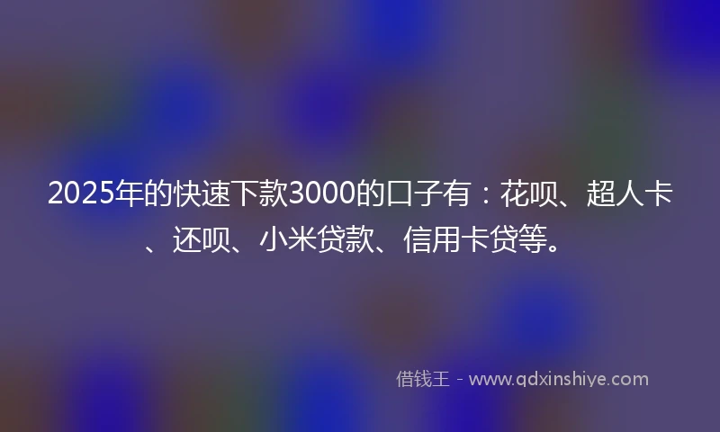 2025年的快速下款3000的口子有：花呗、超人卡、还呗、小米贷款、信用卡贷等。