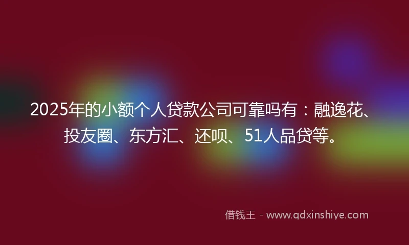 2025年的小额个人贷款公司可靠吗有：融逸花、投友圈、东方汇、还呗、51人品贷等。