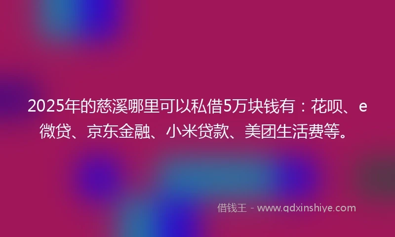 2025年的慈溪哪里可以私借5万块钱有：花呗、e微贷、京东金融、小米贷款、美团生活费等。