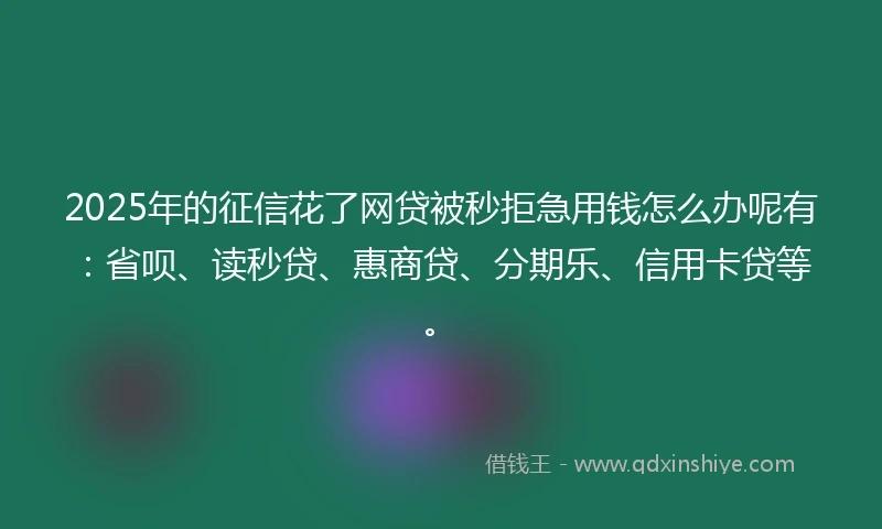 2025年的征信花了网贷被秒拒急用钱怎么办呢有：省呗、读秒贷、惠商贷、分期乐、信用卡贷等。