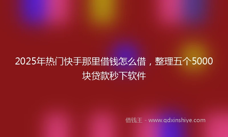 2025年热门快手那里借钱怎么借，整理五个5000块贷款秒下软件