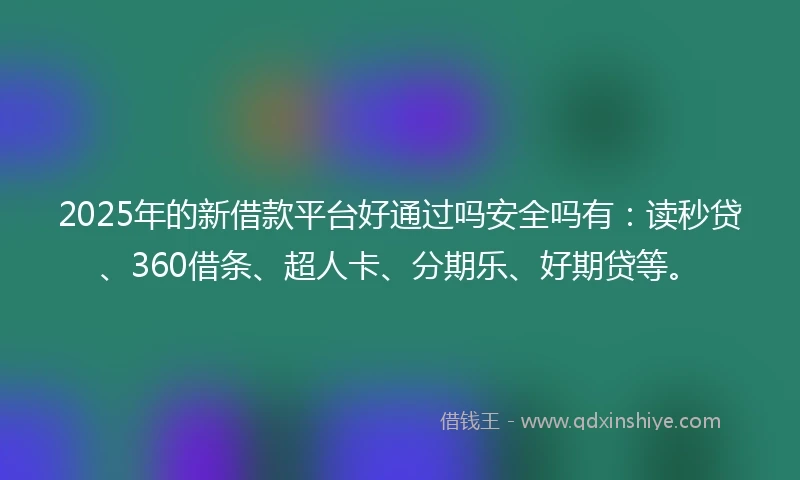 2025年的新借款平台好通过吗安全吗有：读秒贷、360借条、超人卡、分期乐、好期贷等。
