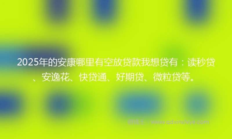 2025年的安康哪里有空放贷款我想贷有：读秒贷、安逸花、快贷通、好期贷、微粒贷等。