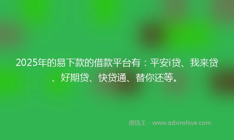 2025年的易下款的借款平台有：平安i贷、我来贷、好期贷、快贷通、替你还等。