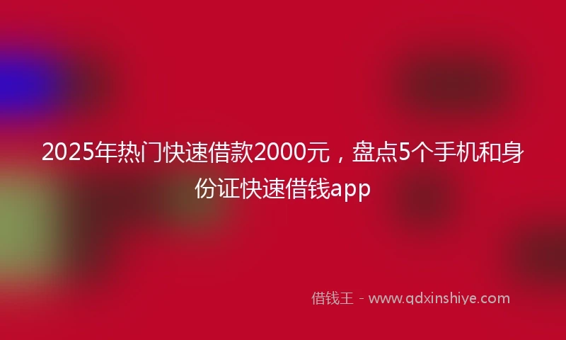 2025年热门快速借款2000元，盘点5个手机和身份证快速借钱app