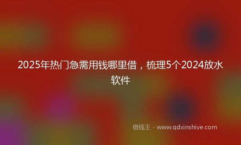 2025年热门急需用钱哪里借，梳理5个2024放水软件