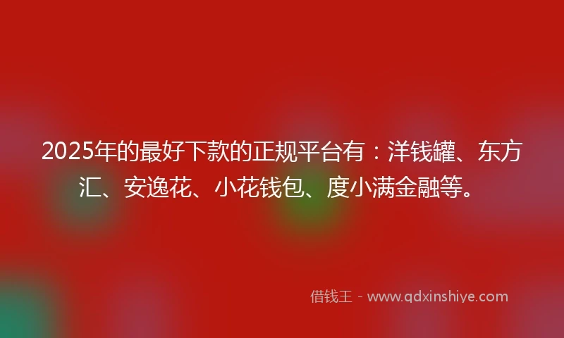2025年的最好下款的正规平台有：洋钱罐、东方汇、安逸花、小花钱包、度小满金融等。