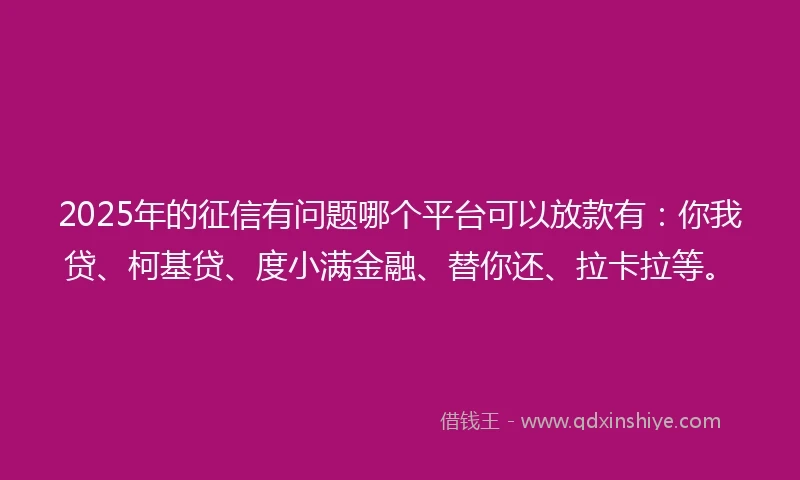 2025年的征信有问题哪个平台可以放款有：你我贷、柯基贷、度小满金融、替你还、拉卡拉等。