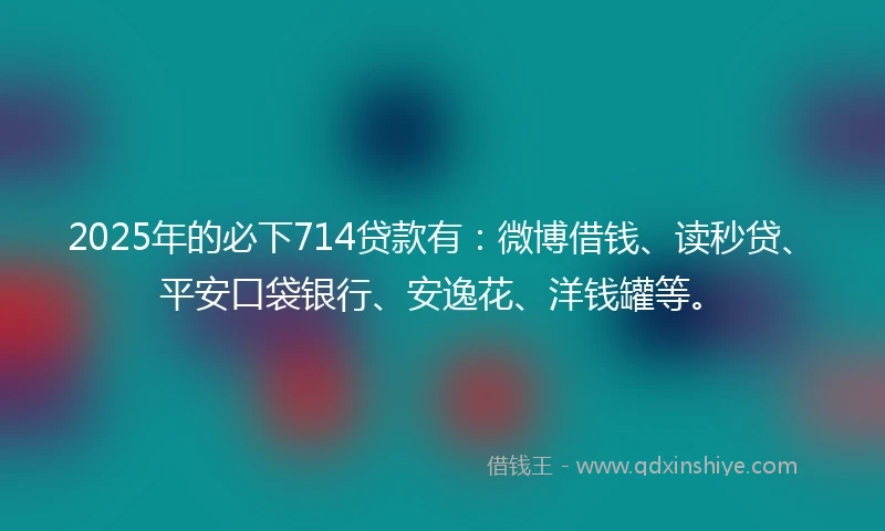 2025年的必下714贷款有：微博借钱、读秒贷、平安口袋银行、安逸花、洋钱罐等。