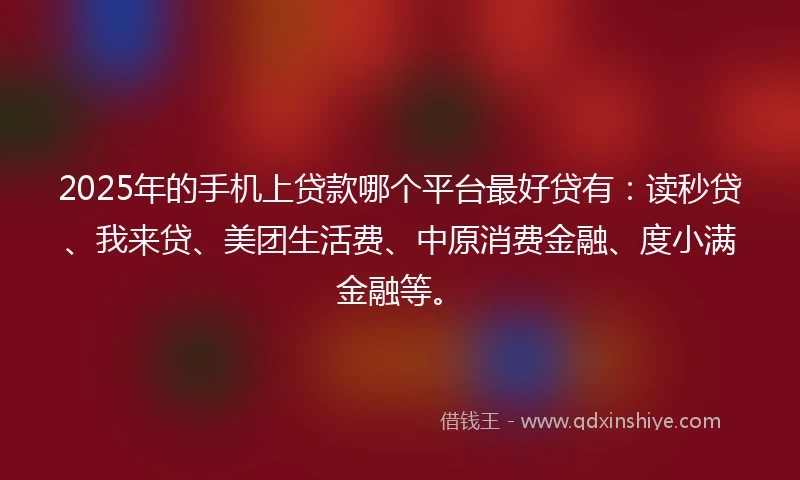 2025年的手机上贷款哪个平台最好贷有：读秒贷、我来贷、美团生活费、中原消费金融、度小满金融等。