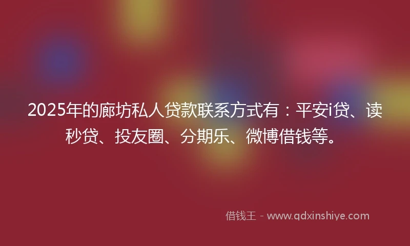 2025年的廊坊私人贷款联系方式有：平安i贷、读秒贷、投友圈、分期乐、微博借钱等。