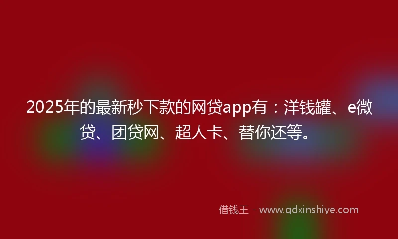 2025年的最新秒下款的网贷app有：洋钱罐、e微贷、团贷网、超人卡、替你还等。