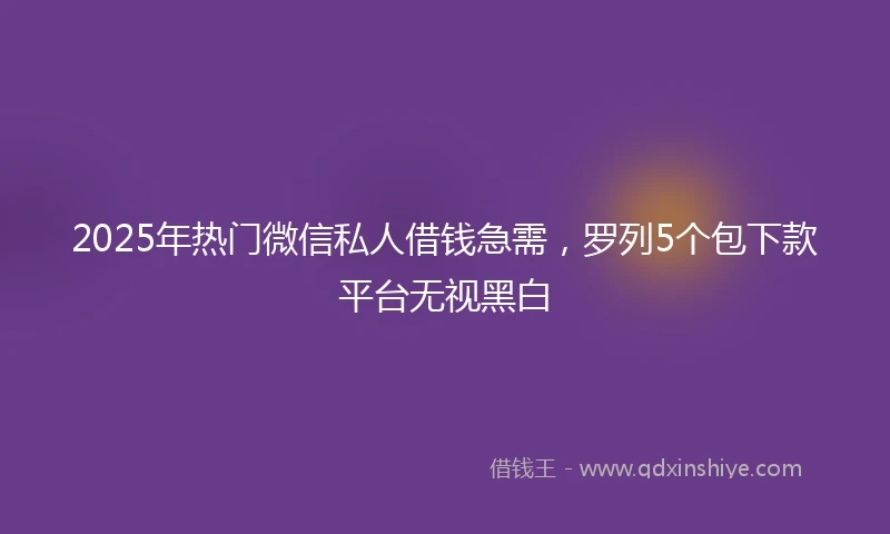 2025年热门微信私人借钱急需，罗列5个包下款平台无视黑白