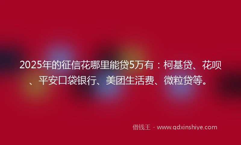 2025年的征信花哪里能贷5万有：柯基贷、花呗、平安口袋银行、美团生活费、微粒贷等。