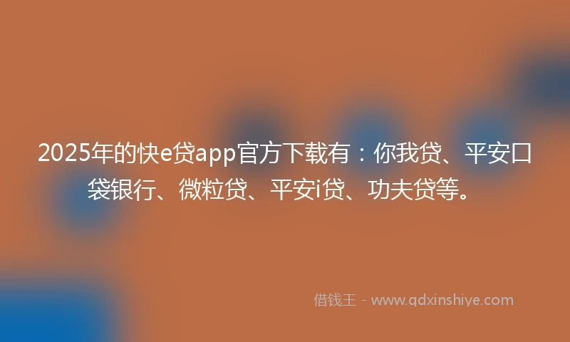 2025年的快e贷app官方下载有：你我贷、平安口袋银行、微粒贷、平安i贷、功夫贷等。