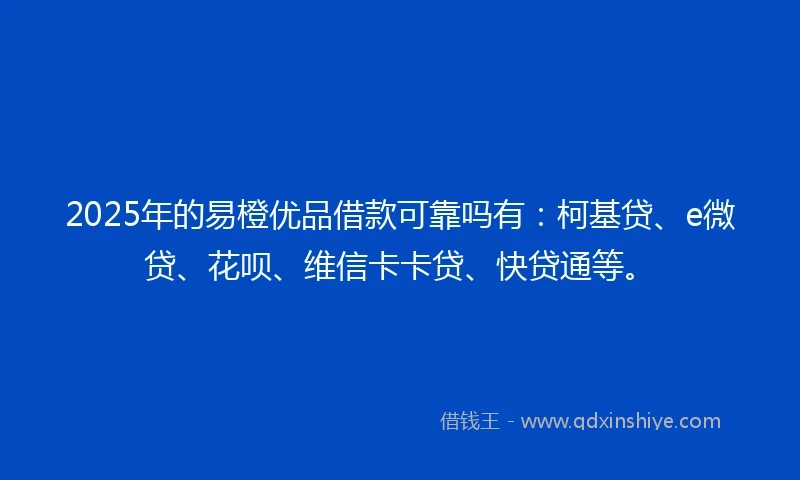 2025年的易橙优品借款可靠吗有：柯基贷、e微贷、花呗、维信卡卡贷、快贷通等。
