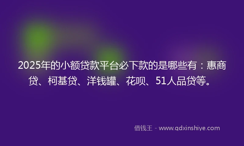 2025年的小额贷款平台必下款的是哪些有：惠商贷、柯基贷、洋钱罐、花呗、51人品贷等。