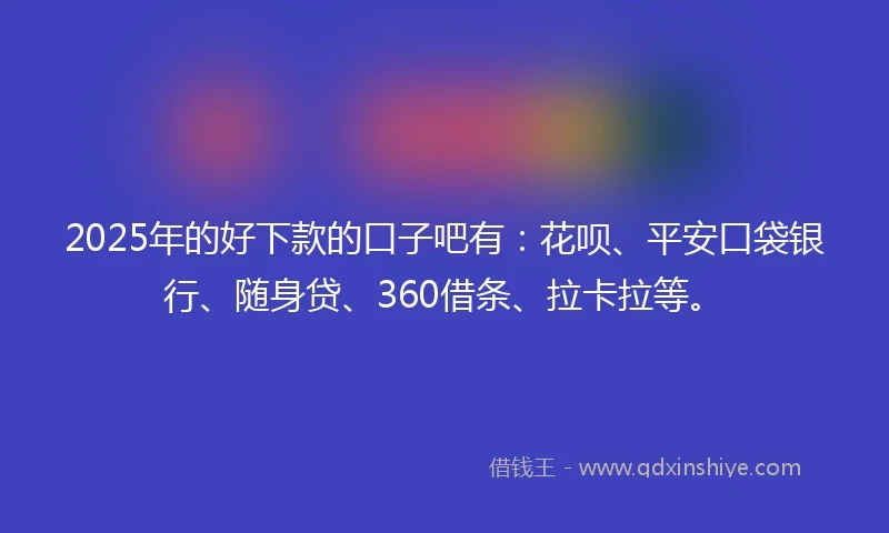 2025年的好下款的口子吧有：花呗、平安口袋银行、随身贷、360借条、拉卡拉等。