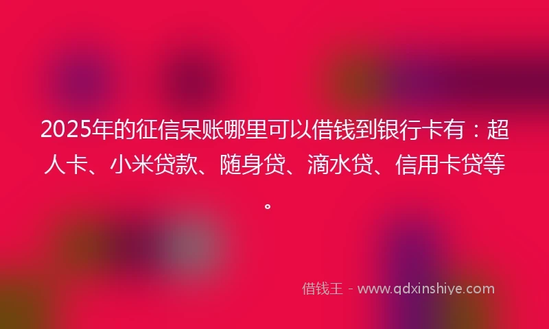 2025年的征信呆账哪里可以借钱到银行卡有：超人卡、小米贷款、随身贷、滴水贷、信用卡贷等。