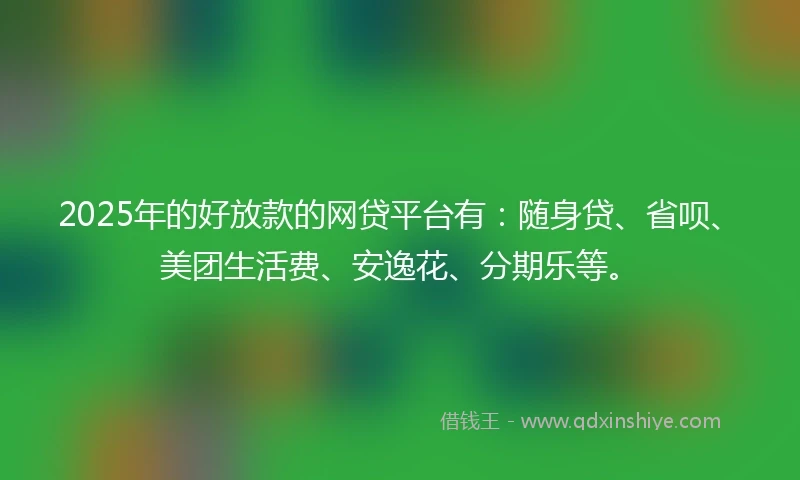 2025年的好放款的网贷平台有：随身贷、省呗、美团生活费、安逸花、分期乐等。