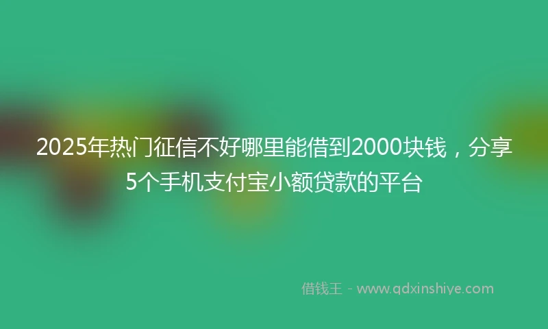 2025年热门征信不好哪里能借到2000块钱，分享5个手机支付宝小额贷款的平台